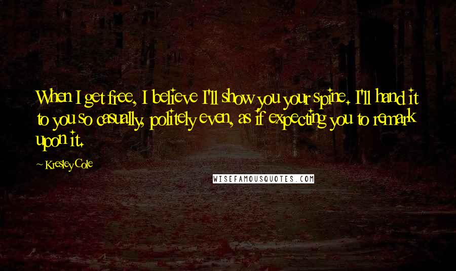 Kresley Cole Quotes: When I get free, I believe I'll show you your spine. I'll hand it to you so casually, politely even, as if expecting you to remark upon it.