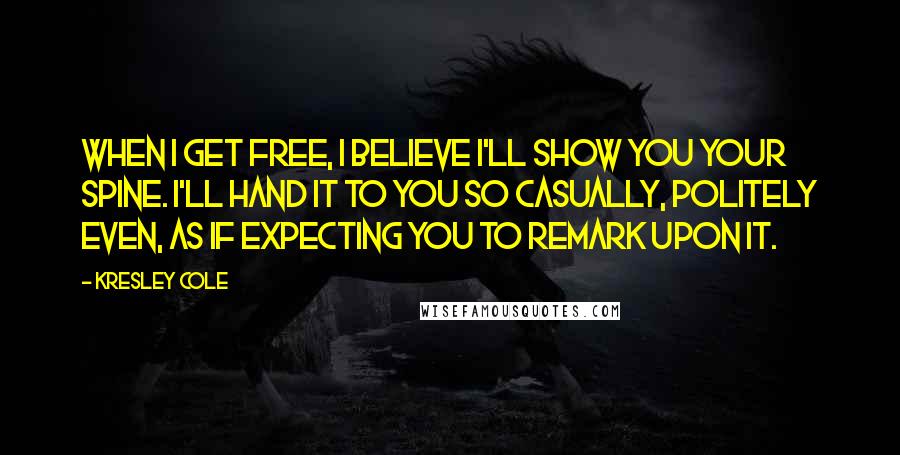 Kresley Cole Quotes: When I get free, I believe I'll show you your spine. I'll hand it to you so casually, politely even, as if expecting you to remark upon it.