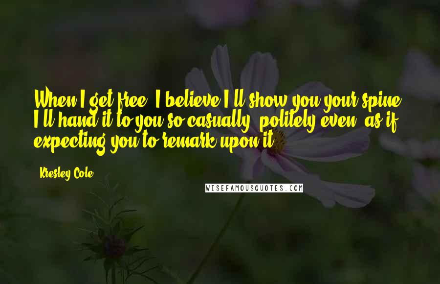 Kresley Cole Quotes: When I get free, I believe I'll show you your spine. I'll hand it to you so casually, politely even, as if expecting you to remark upon it.