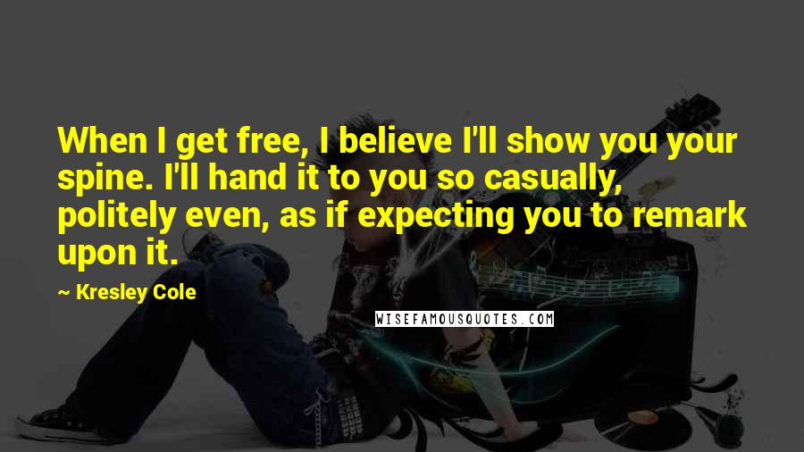 Kresley Cole Quotes: When I get free, I believe I'll show you your spine. I'll hand it to you so casually, politely even, as if expecting you to remark upon it.