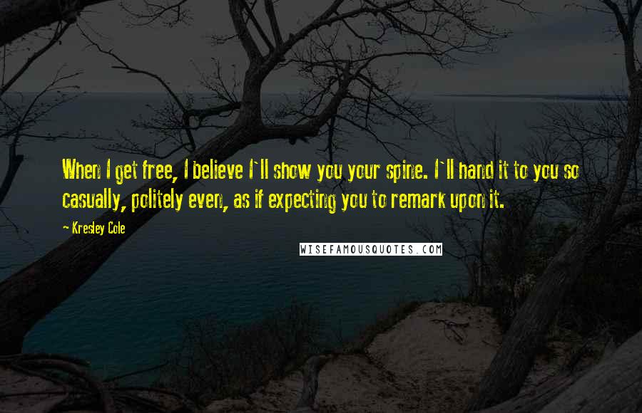 Kresley Cole Quotes: When I get free, I believe I'll show you your spine. I'll hand it to you so casually, politely even, as if expecting you to remark upon it.