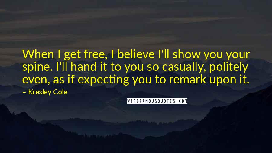Kresley Cole Quotes: When I get free, I believe I'll show you your spine. I'll hand it to you so casually, politely even, as if expecting you to remark upon it.
