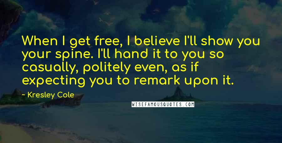 Kresley Cole Quotes: When I get free, I believe I'll show you your spine. I'll hand it to you so casually, politely even, as if expecting you to remark upon it.