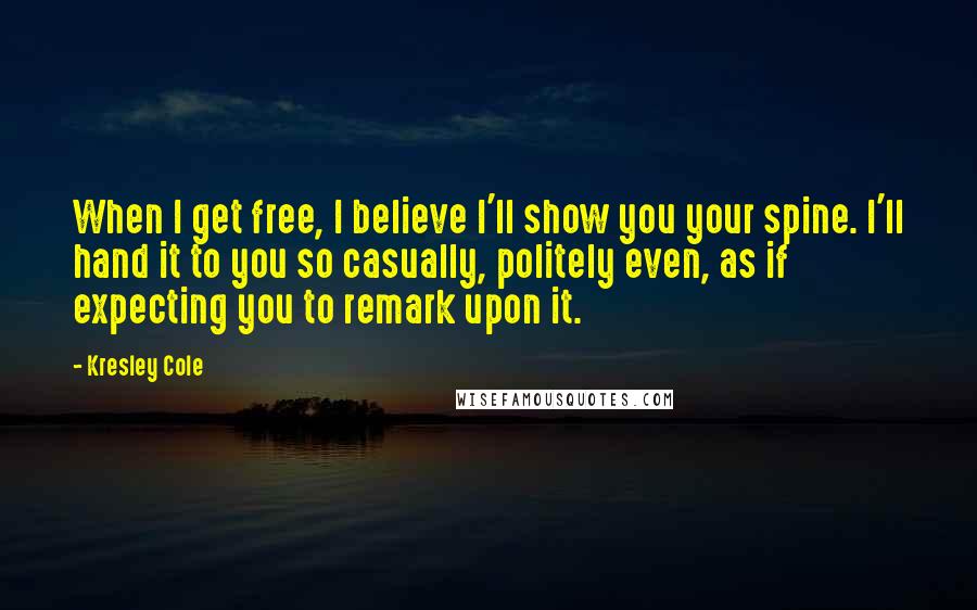 Kresley Cole Quotes: When I get free, I believe I'll show you your spine. I'll hand it to you so casually, politely even, as if expecting you to remark upon it.