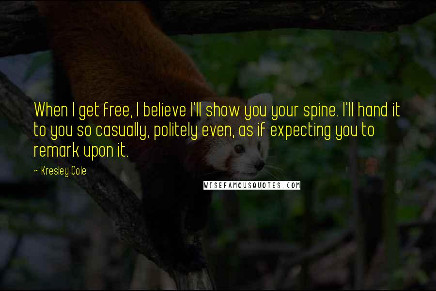 Kresley Cole Quotes: When I get free, I believe I'll show you your spine. I'll hand it to you so casually, politely even, as if expecting you to remark upon it.