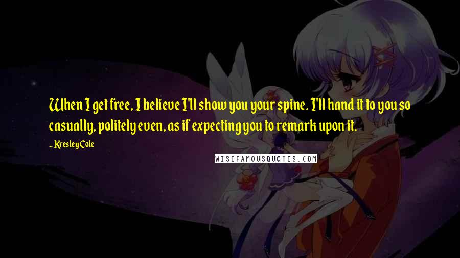 Kresley Cole Quotes: When I get free, I believe I'll show you your spine. I'll hand it to you so casually, politely even, as if expecting you to remark upon it.