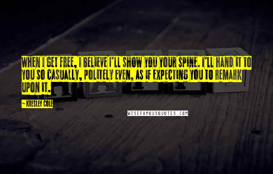 Kresley Cole Quotes: When I get free, I believe I'll show you your spine. I'll hand it to you so casually, politely even, as if expecting you to remark upon it.