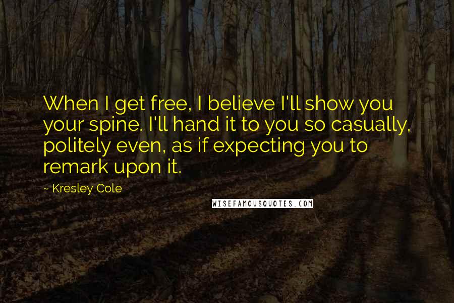 Kresley Cole Quotes: When I get free, I believe I'll show you your spine. I'll hand it to you so casually, politely even, as if expecting you to remark upon it.