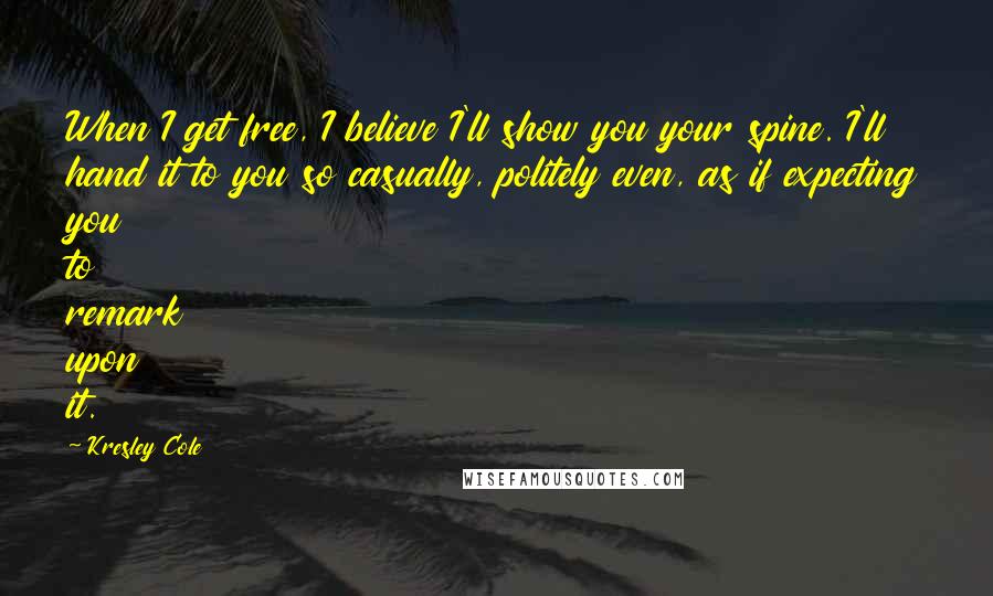 Kresley Cole Quotes: When I get free, I believe I'll show you your spine. I'll hand it to you so casually, politely even, as if expecting you to remark upon it.