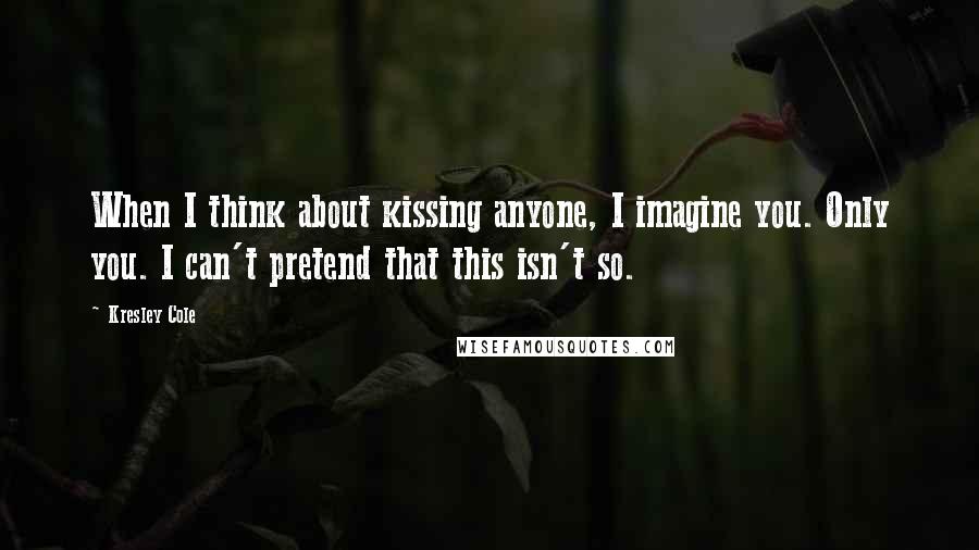 Kresley Cole Quotes: When I think about kissing anyone, I imagine you. Only you. I can't pretend that this isn't so.