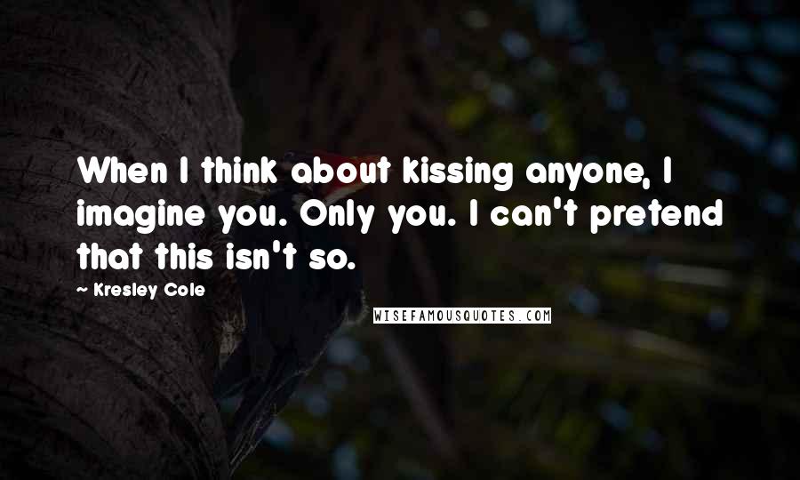 Kresley Cole Quotes: When I think about kissing anyone, I imagine you. Only you. I can't pretend that this isn't so.