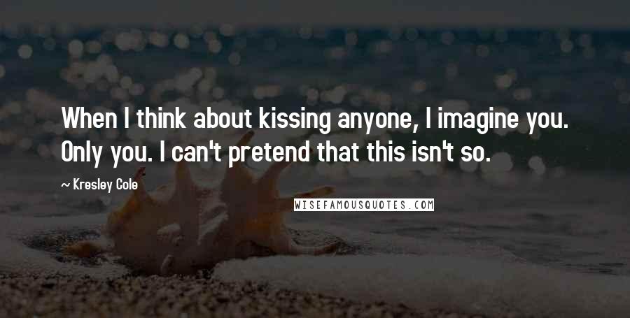 Kresley Cole Quotes: When I think about kissing anyone, I imagine you. Only you. I can't pretend that this isn't so.