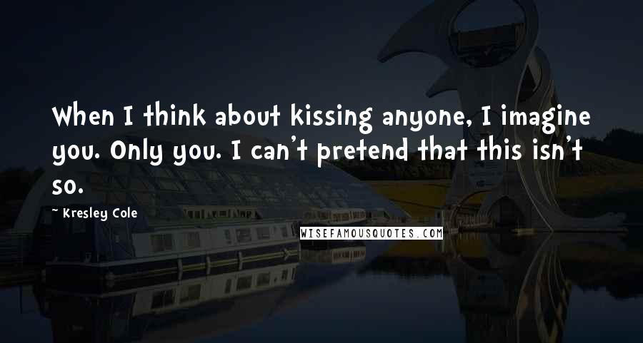 Kresley Cole Quotes: When I think about kissing anyone, I imagine you. Only you. I can't pretend that this isn't so.