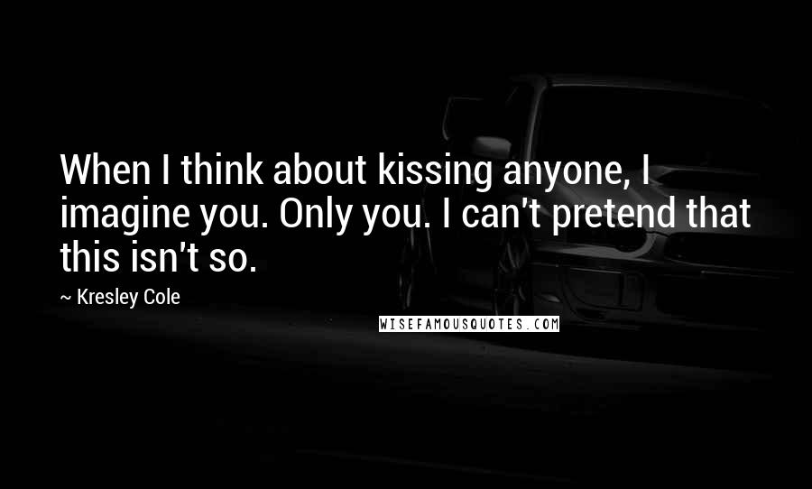 Kresley Cole Quotes: When I think about kissing anyone, I imagine you. Only you. I can't pretend that this isn't so.