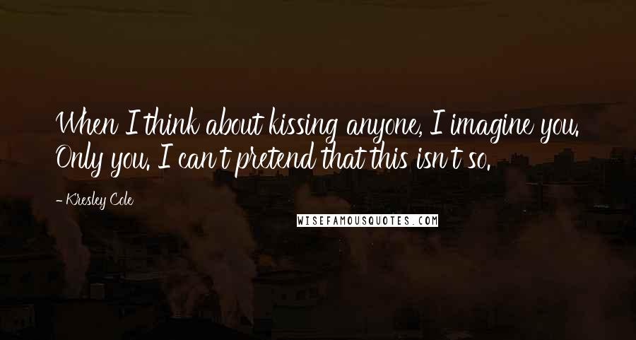Kresley Cole Quotes: When I think about kissing anyone, I imagine you. Only you. I can't pretend that this isn't so.