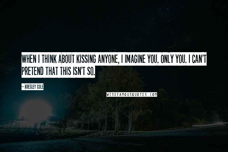 Kresley Cole Quotes: When I think about kissing anyone, I imagine you. Only you. I can't pretend that this isn't so.