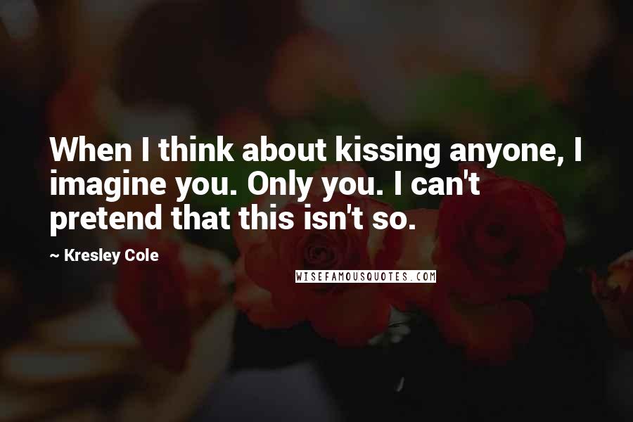 Kresley Cole Quotes: When I think about kissing anyone, I imagine you. Only you. I can't pretend that this isn't so.