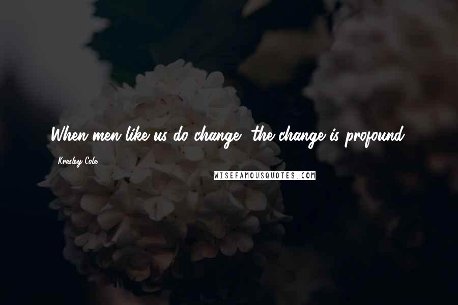 Kresley Cole Quotes: When men like us do change, the change is profound.