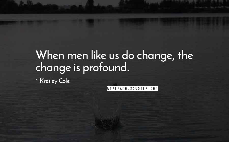 Kresley Cole Quotes: When men like us do change, the change is profound.