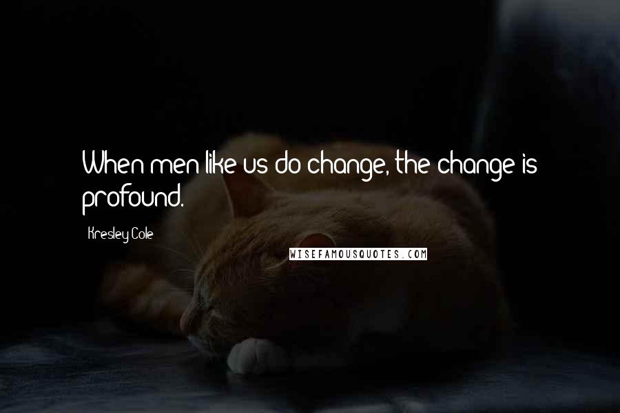 Kresley Cole Quotes: When men like us do change, the change is profound.