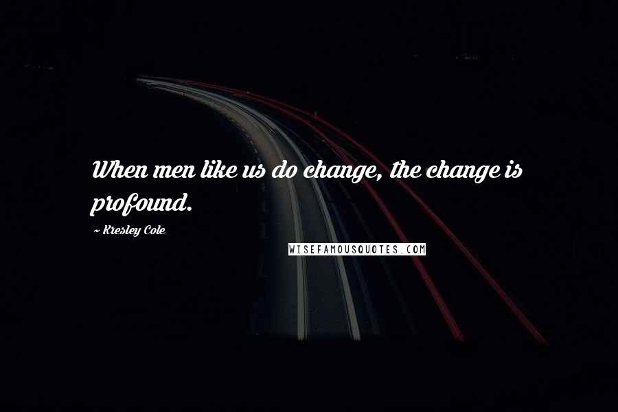 Kresley Cole Quotes: When men like us do change, the change is profound.