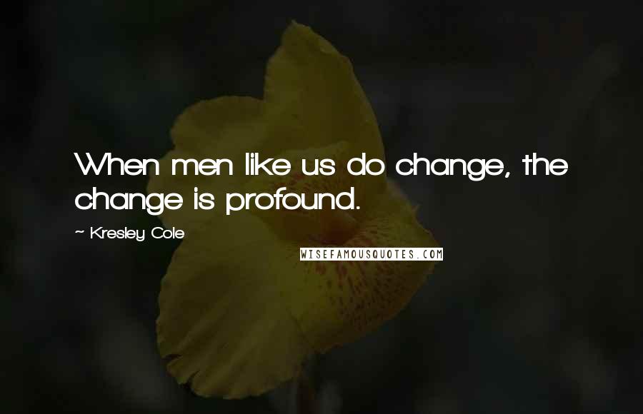 Kresley Cole Quotes: When men like us do change, the change is profound.