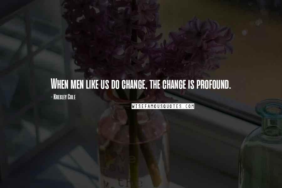 Kresley Cole Quotes: When men like us do change, the change is profound.