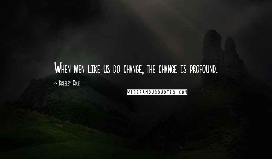 Kresley Cole Quotes: When men like us do change, the change is profound.