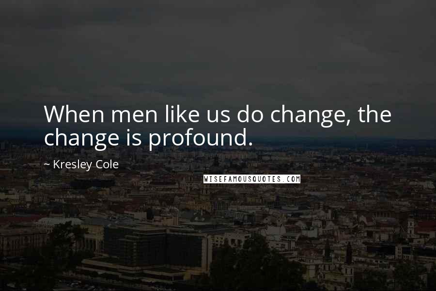 Kresley Cole Quotes: When men like us do change, the change is profound.