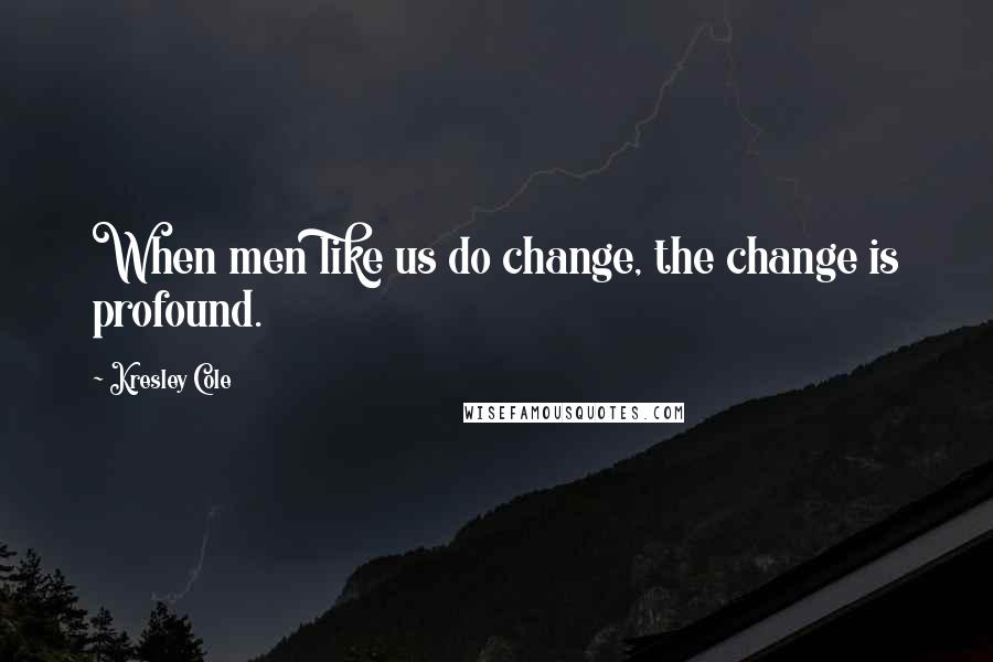 Kresley Cole Quotes: When men like us do change, the change is profound.