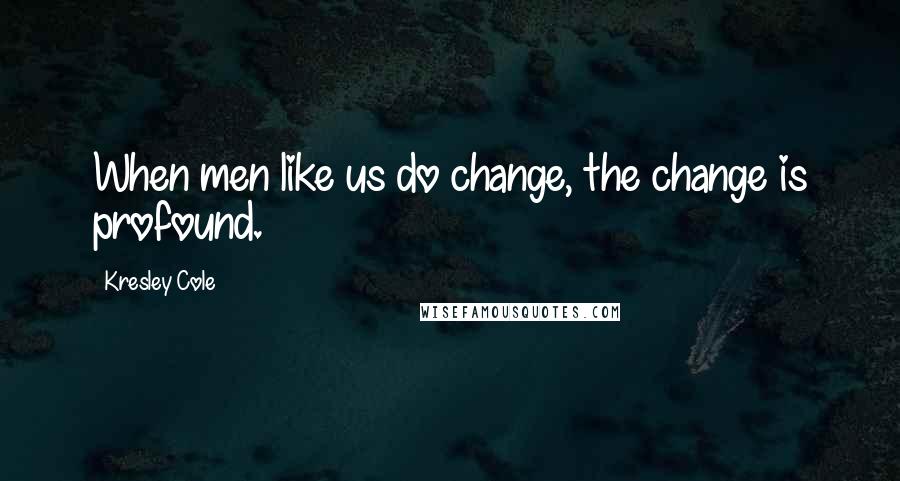 Kresley Cole Quotes: When men like us do change, the change is profound.