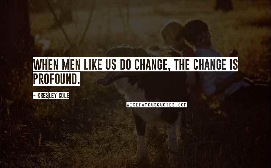 Kresley Cole Quotes: When men like us do change, the change is profound.