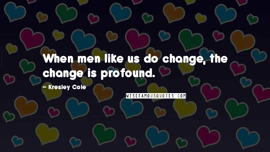 Kresley Cole Quotes: When men like us do change, the change is profound.