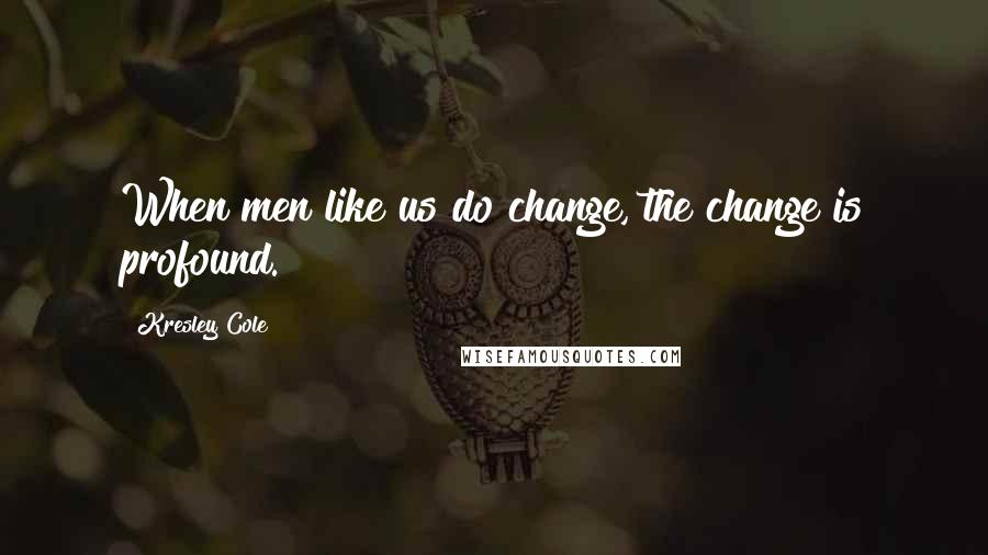 Kresley Cole Quotes: When men like us do change, the change is profound.