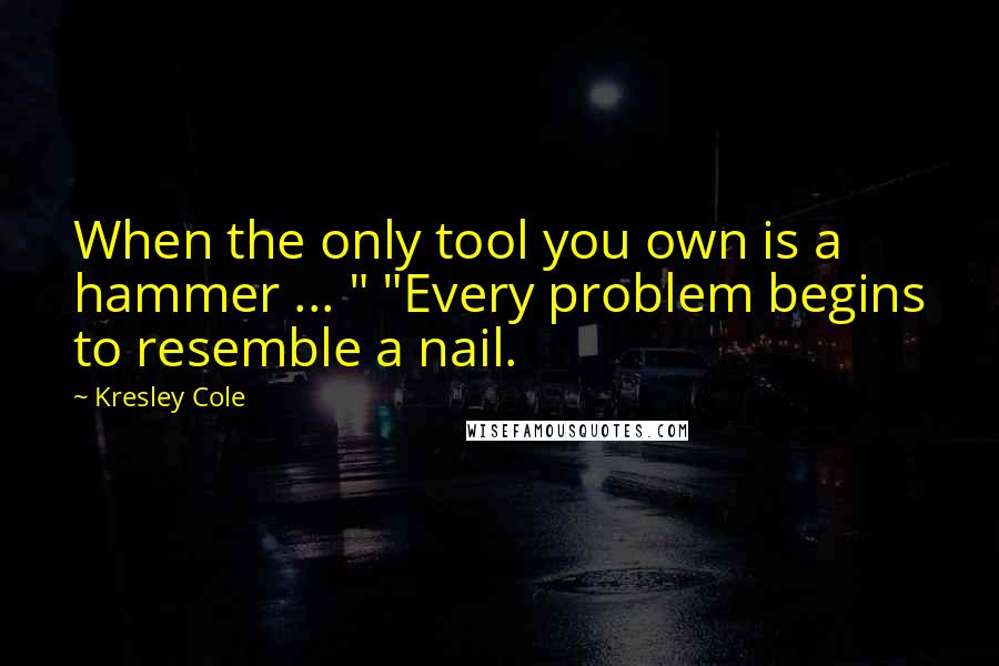 Kresley Cole Quotes: When the only tool you own is a hammer ... " "Every problem begins to resemble a nail.