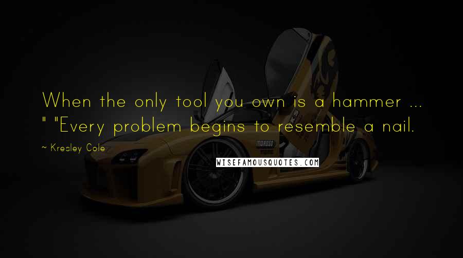 Kresley Cole Quotes: When the only tool you own is a hammer ... " "Every problem begins to resemble a nail.