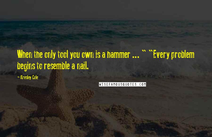 Kresley Cole Quotes: When the only tool you own is a hammer ... " "Every problem begins to resemble a nail.