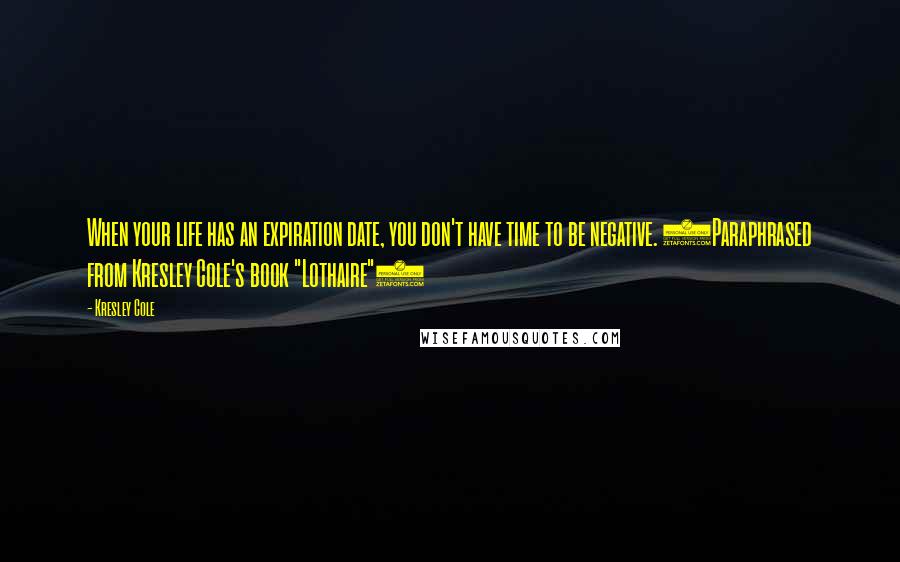 Kresley Cole Quotes: When your life has an expiration date, you don't have time to be negative. (Paraphrased from Kresley Cole's book "Lothaire")