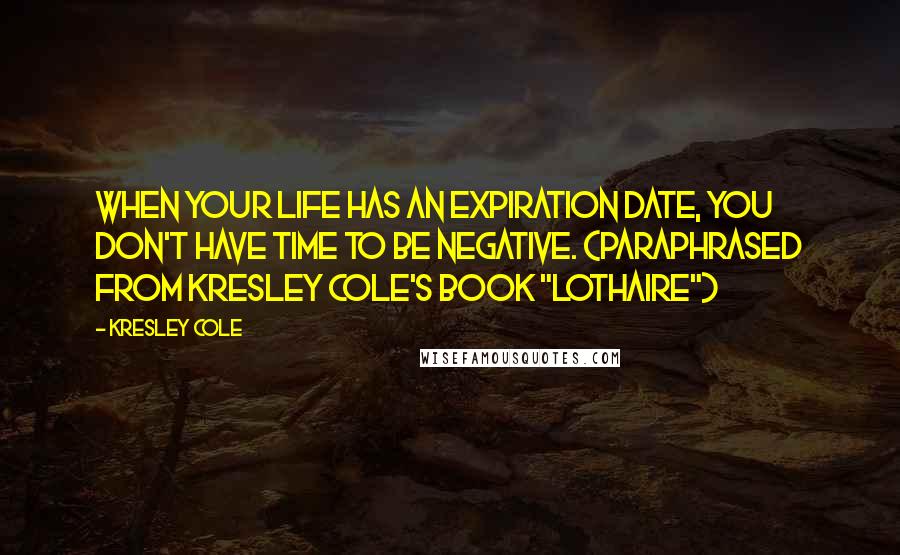 Kresley Cole Quotes: When your life has an expiration date, you don't have time to be negative. (Paraphrased from Kresley Cole's book "Lothaire")