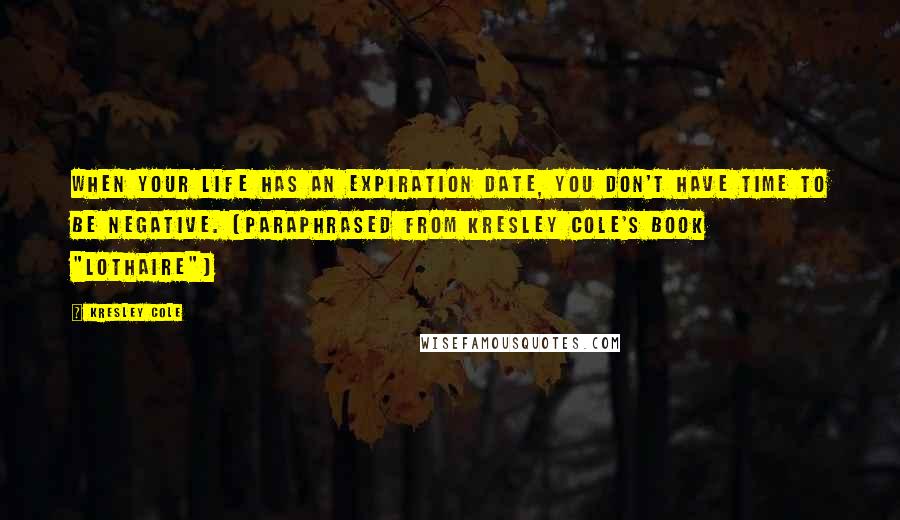 Kresley Cole Quotes: When your life has an expiration date, you don't have time to be negative. (Paraphrased from Kresley Cole's book "Lothaire")