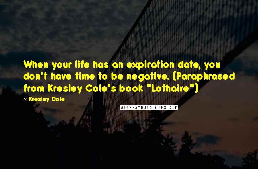 Kresley Cole Quotes: When your life has an expiration date, you don't have time to be negative. (Paraphrased from Kresley Cole's book "Lothaire")