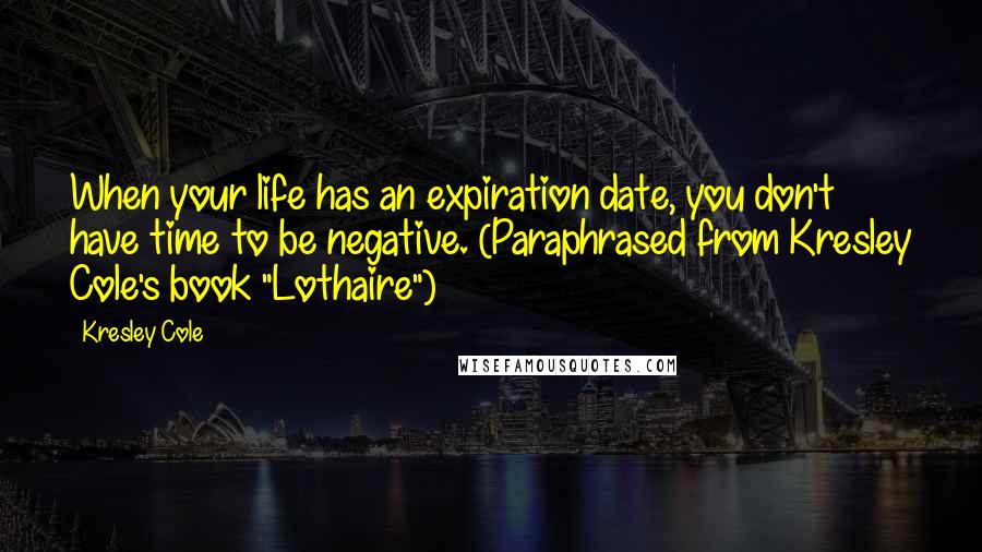 Kresley Cole Quotes: When your life has an expiration date, you don't have time to be negative. (Paraphrased from Kresley Cole's book "Lothaire")