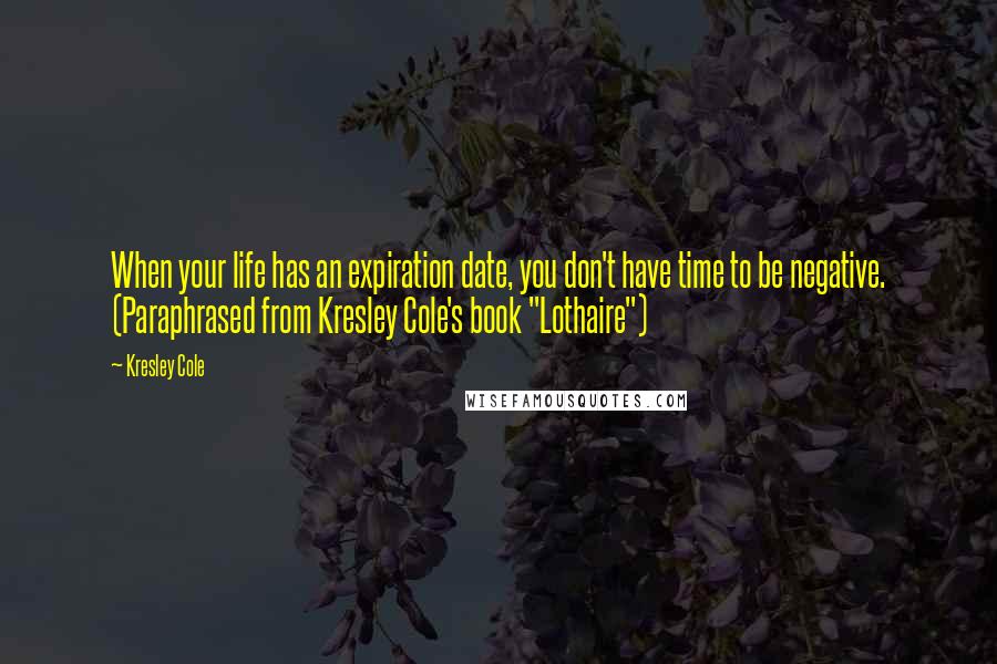 Kresley Cole Quotes: When your life has an expiration date, you don't have time to be negative. (Paraphrased from Kresley Cole's book "Lothaire")