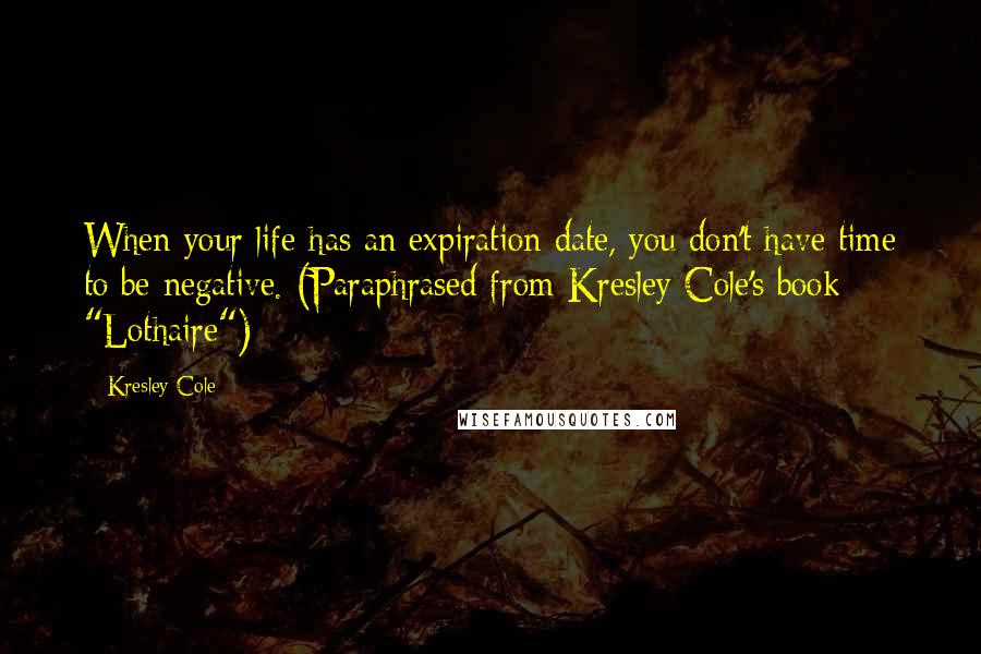 Kresley Cole Quotes: When your life has an expiration date, you don't have time to be negative. (Paraphrased from Kresley Cole's book "Lothaire")