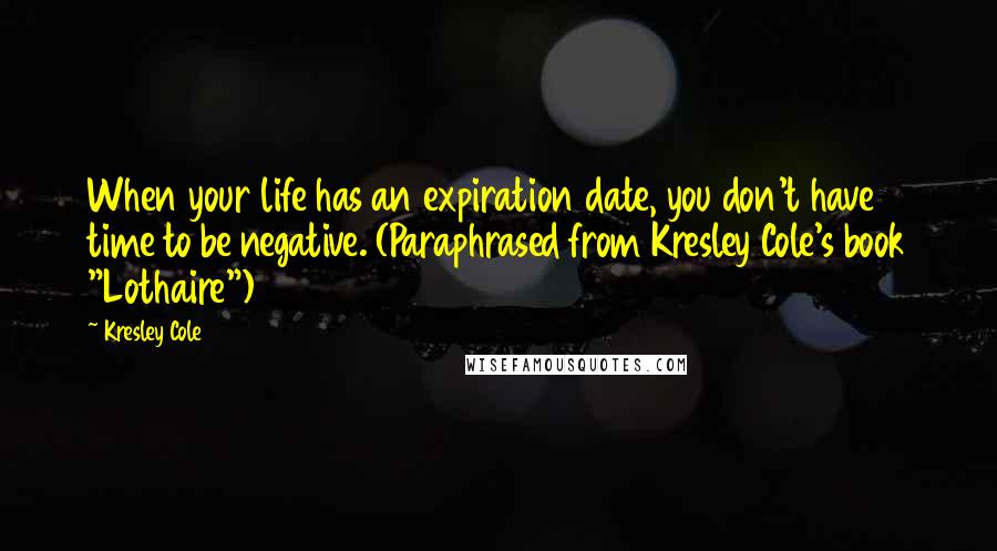 Kresley Cole Quotes: When your life has an expiration date, you don't have time to be negative. (Paraphrased from Kresley Cole's book "Lothaire")