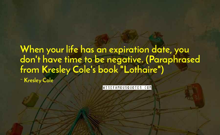 Kresley Cole Quotes: When your life has an expiration date, you don't have time to be negative. (Paraphrased from Kresley Cole's book "Lothaire")