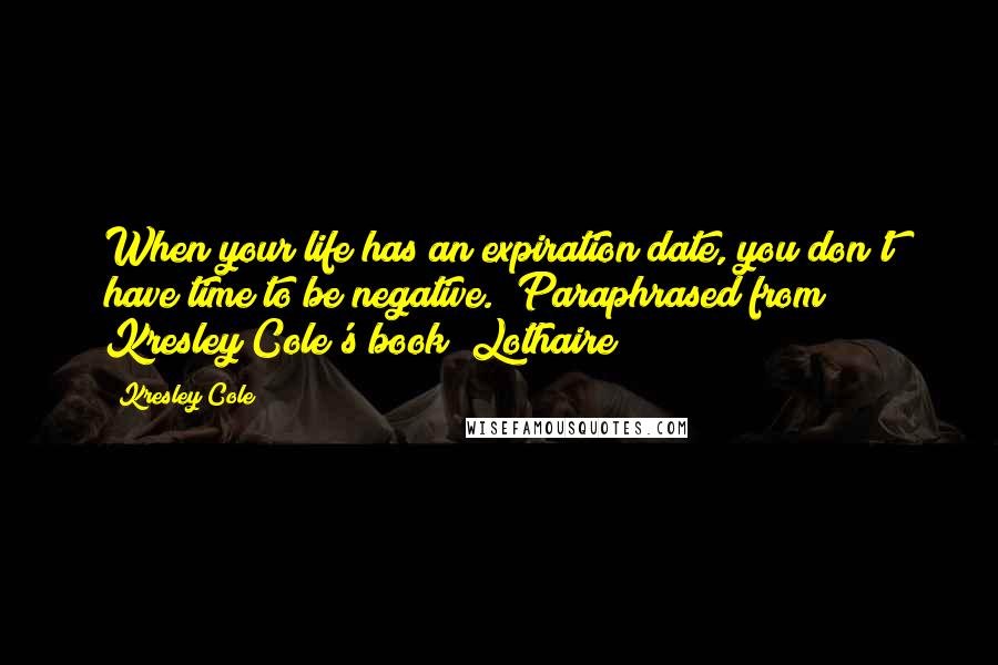 Kresley Cole Quotes: When your life has an expiration date, you don't have time to be negative. (Paraphrased from Kresley Cole's book "Lothaire")