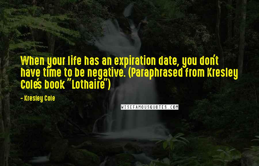 Kresley Cole Quotes: When your life has an expiration date, you don't have time to be negative. (Paraphrased from Kresley Cole's book "Lothaire")