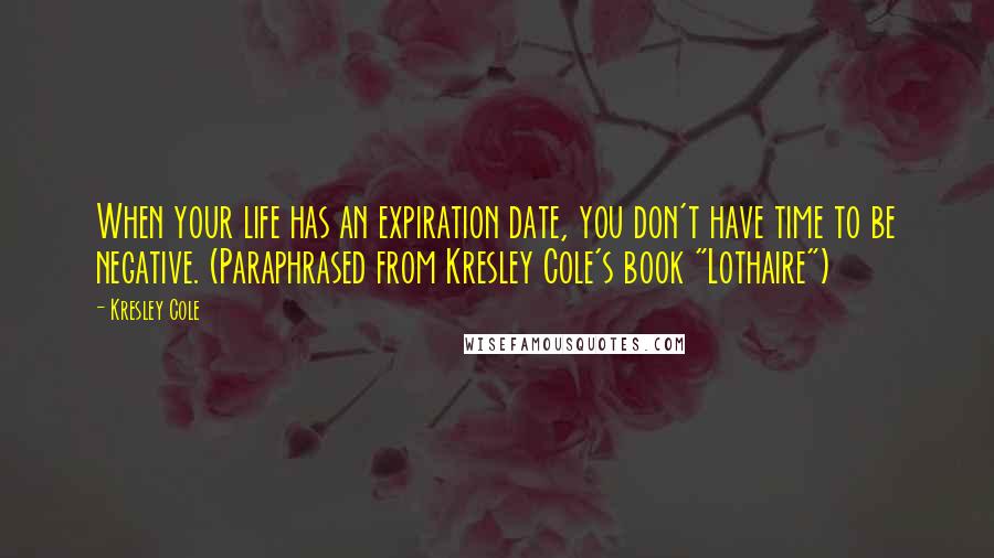 Kresley Cole Quotes: When your life has an expiration date, you don't have time to be negative. (Paraphrased from Kresley Cole's book "Lothaire")