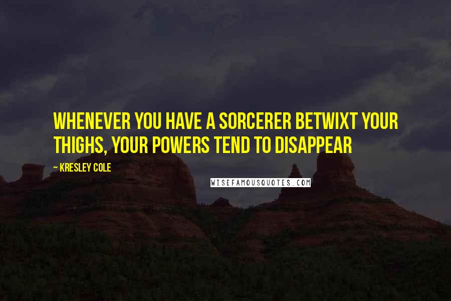 Kresley Cole Quotes: Whenever you have a sorcerer betwixt your thighs, your powers tend to disappear